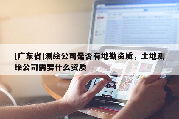 [广东省]测绘公司是否有地勘资质，土地测绘公司需要什么资质