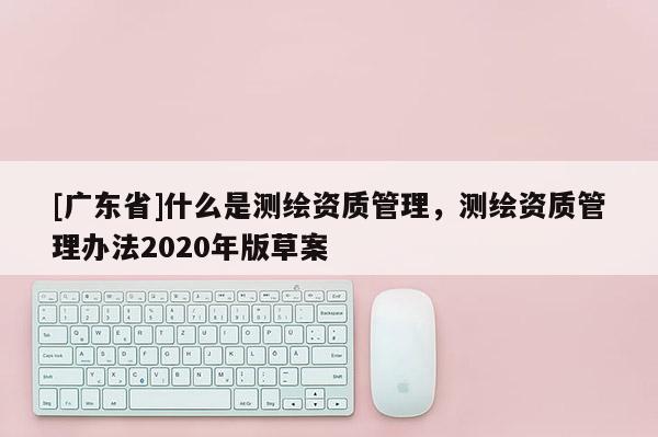 [广东省]什么是测绘资质管理，测绘资质管理办法2020年版草案