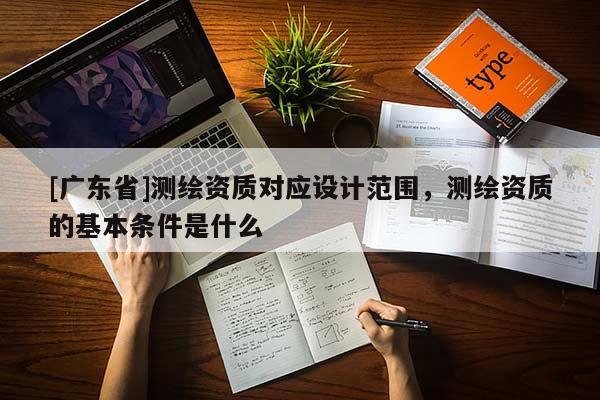 [广东省]测绘资质对应设计范围，测绘资质的基本条件是什么