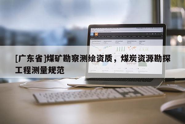 [广东省]煤矿勘察测绘资质，煤炭资源勘探工程测量规范