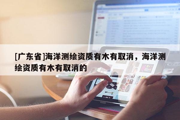 [广东省]海洋测绘资质有木有取消，海洋测绘资质有木有取消的