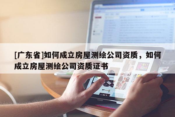 [广东省]如何成立房屋测绘公司资质，如何成立房屋测绘公司资质证书