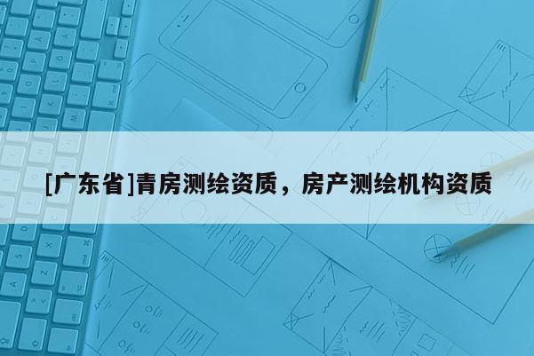 [广东省]青房测绘资质，房产测绘机构资质