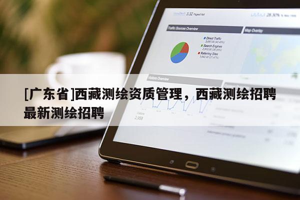 [广东省]西藏测绘资质管理，西藏测绘招聘最新测绘招聘