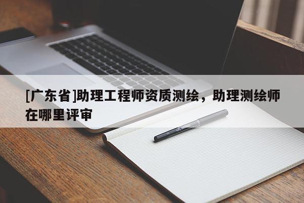 [广东省]助理工程师资质测绘，助理测绘师在哪里评审