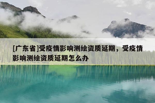 [广东省]受疫情影响测绘资质延期，受疫情影响测绘资质延期怎么办