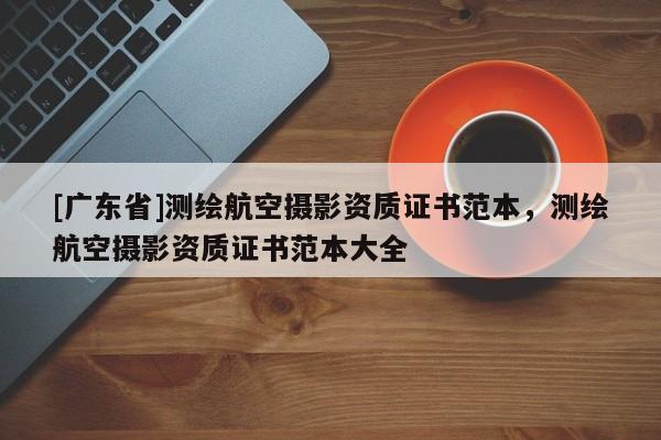 [广东省]测绘航空摄影资质证书范本，测绘航空摄影资质证书范本大全