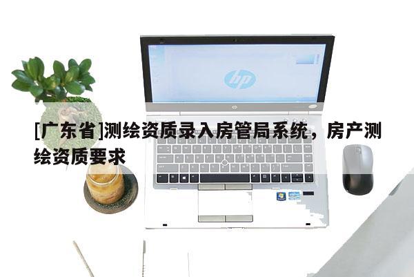 [广东省]测绘资质录入房管局系统，房产测绘资质要求