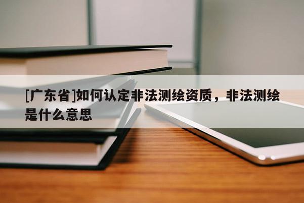 [广东省]如何认定非法测绘资质，非法测绘是什么意思