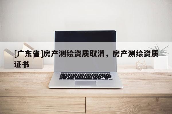 [广东省]房产测绘资质取消，房产测绘资质证书