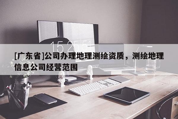 [广东省]公司办理地理测绘资质，测绘地理信息公司经营范围