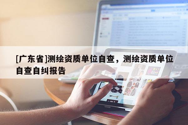 [广东省]测绘资质单位自查，测绘资质单位自查自纠报告