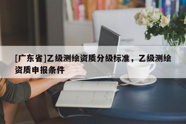 [广东省]乙级测绘资质分级标准，乙级测绘资质申报条件