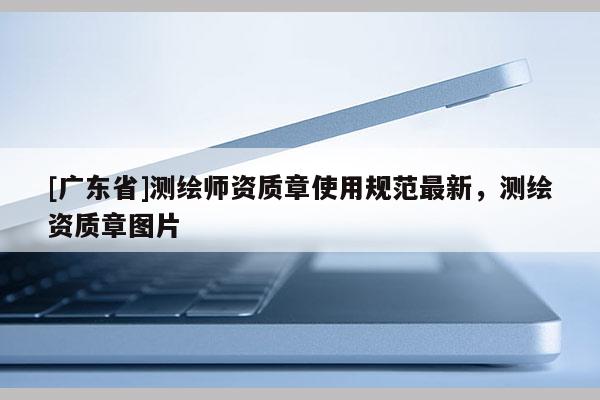 [广东省]测绘师资质章使用规范最新，测绘资质章图片