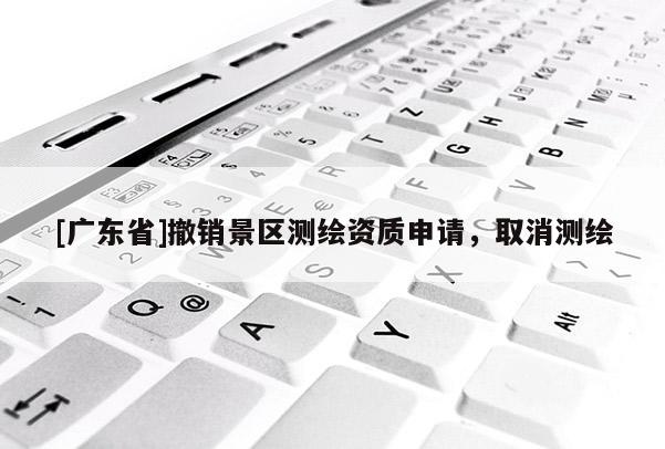 [广东省]撤销景区测绘资质申请，取消测绘