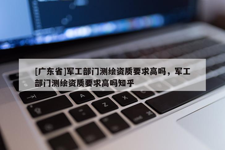 [广东省]军工部门测绘资质要求高吗，军工部门测绘资质要求高吗知乎