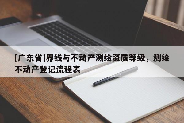 [广东省]界线与不动产测绘资质等级，测绘不动产登记流程表