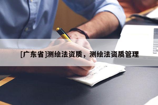 [广东省]测绘法资质，测绘法资质管理