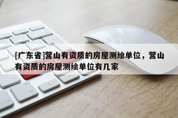 [广东省]营山有资质的房屋测绘单位，营山有资质的房屋测绘单位有几家