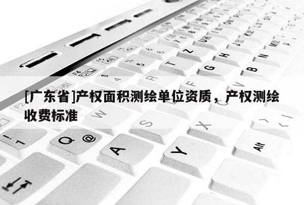 [广东省]产权面积测绘单位资质，产权测绘收费标准