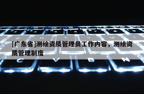 [广东省]测绘资质管理员工作内容，测绘资质管理制度