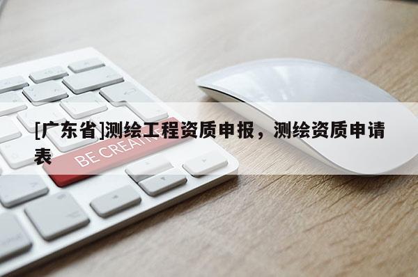 [广东省]测绘工程资质申报，测绘资质申请表