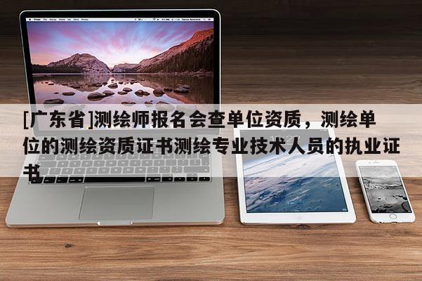 [广东省]测绘师报名会查单位资质，测绘单位的测绘资质证书测绘专业技术人员的执业证书