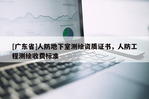 [广东省]人防地下室测绘资质证书，人防工程测绘收费标准