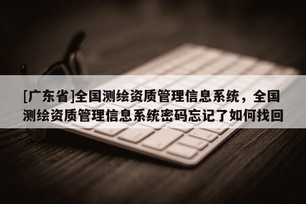 [广东省]全国测绘资质管理信息系统，全国测绘资质管理信息系统密码忘记了如何找回