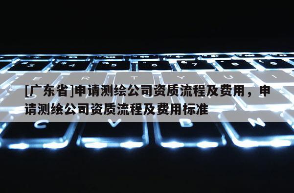 [广东省]申请测绘公司资质流程及费用，申请测绘公司资质流程及费用标准