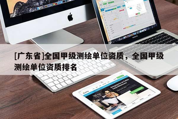[广东省]全国甲级测绘单位资质，全国甲级测绘单位资质排名