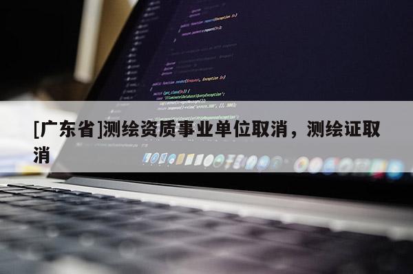 [广东省]测绘资质事业单位取消，测绘证取消