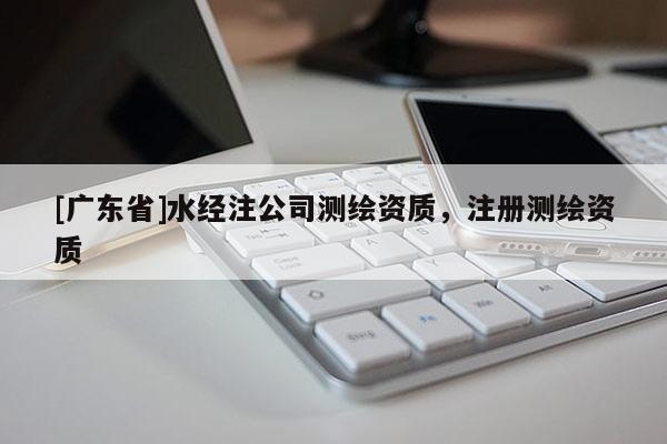 [广东省]水经注公司测绘资质，注册测绘资质