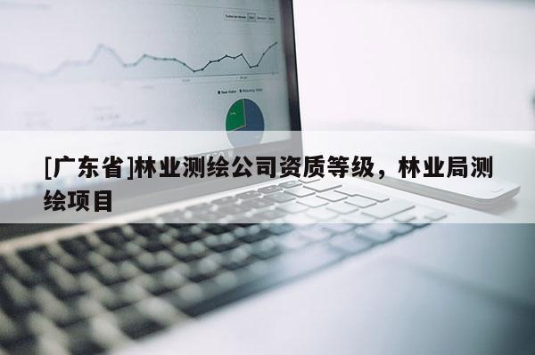 [广东省]林业测绘公司资质等级，林业局测绘项目