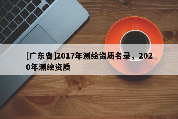 [广东省]2017年测绘资质名录，2020年测绘资质