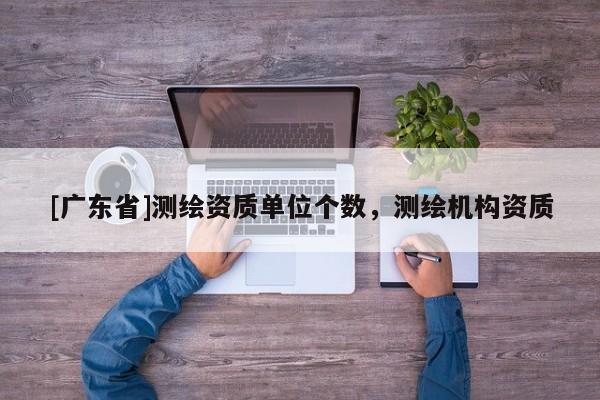 [广东省]测绘资质单位个数，测绘机构资质