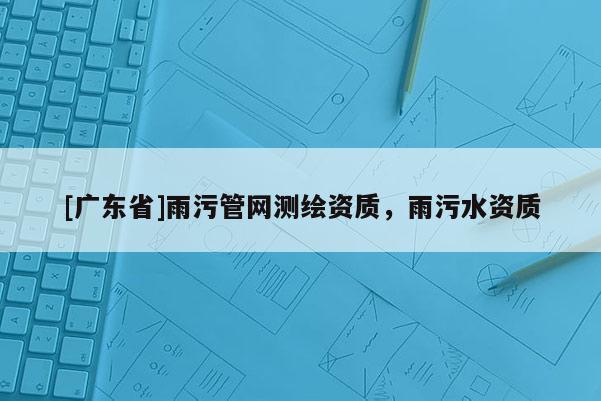 [广东省]雨污管网测绘资质，雨污水资质