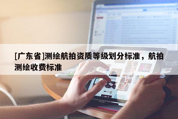 [广东省]测绘航拍资质等级划分标准，航拍测绘收费标准