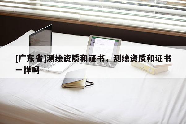 [广东省]测绘资质和证书，测绘资质和证书一样吗
