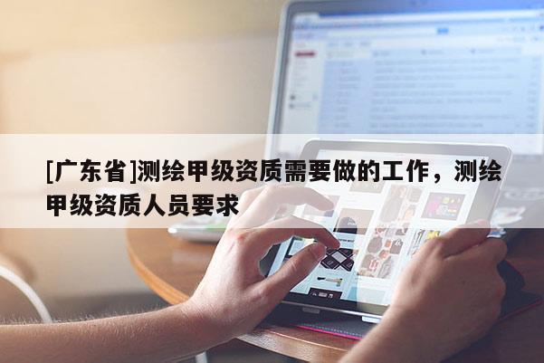 [广东省]测绘甲级资质需要做的工作，测绘甲级资质人员要求