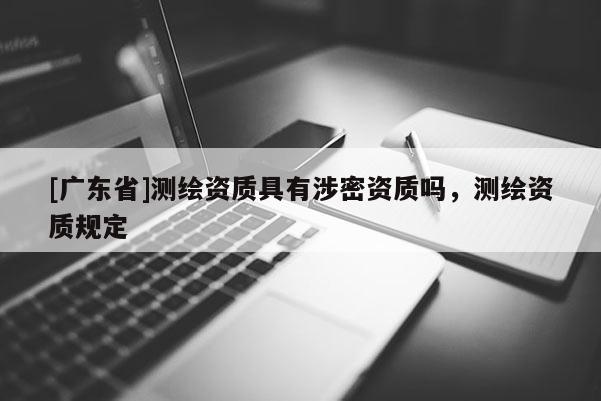 [广东省]测绘资质具有涉密资质吗，测绘资质规定