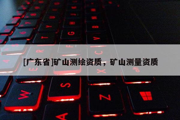 [广东省]矿山测绘资质，矿山测量资质