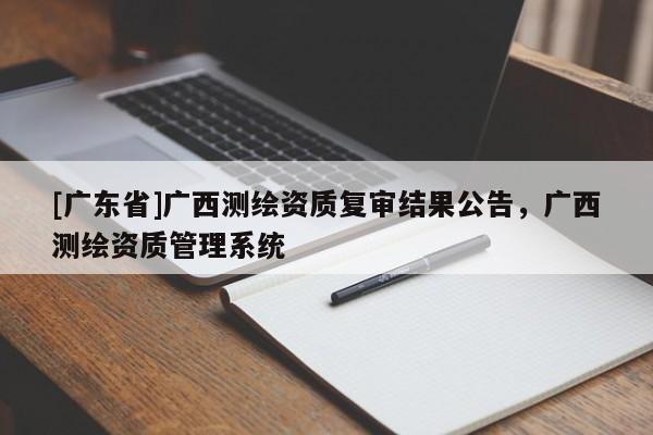 [广东省]广西测绘资质复审结果公告，广西测绘资质管理系统