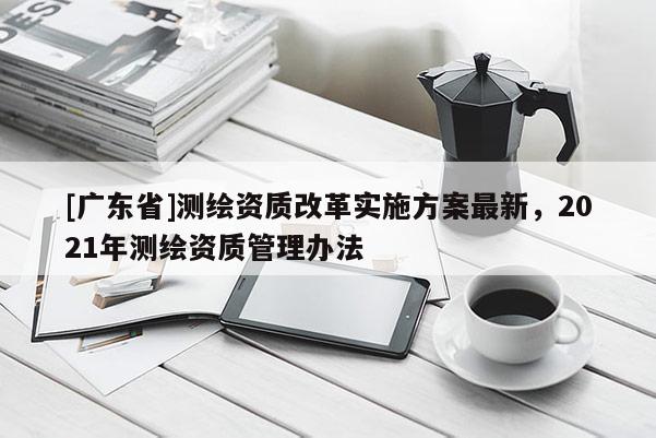 [广东省]测绘资质改革实施方案最新，2021年测绘资质管理办法