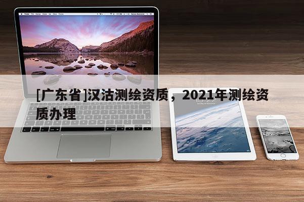 [广东省]汉沽测绘资质，2021年测绘资质办理