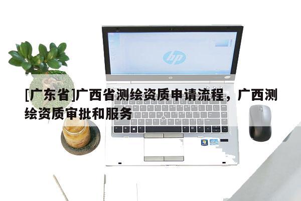 [广东省]广西省测绘资质申请流程，广西测绘资质审批和服务