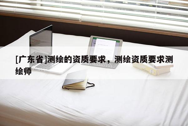 [广东省]测绘的资质要求，测绘资质要求测绘师