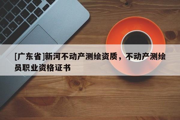 [广东省]新河不动产测绘资质，不动产测绘员职业资格证书