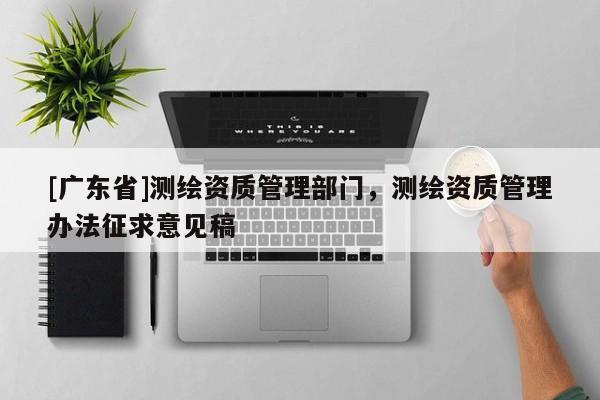 [广东省]测绘资质管理部门，测绘资质管理办法征求意见稿
