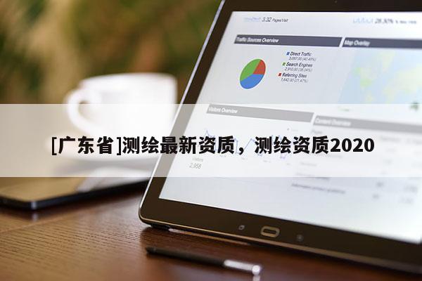 [广东省]测绘最新资质，测绘资质2020
